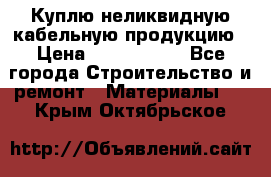 Куплю неликвидную кабельную продукцию › Цена ­ 1 900 000 - Все города Строительство и ремонт » Материалы   . Крым,Октябрьское